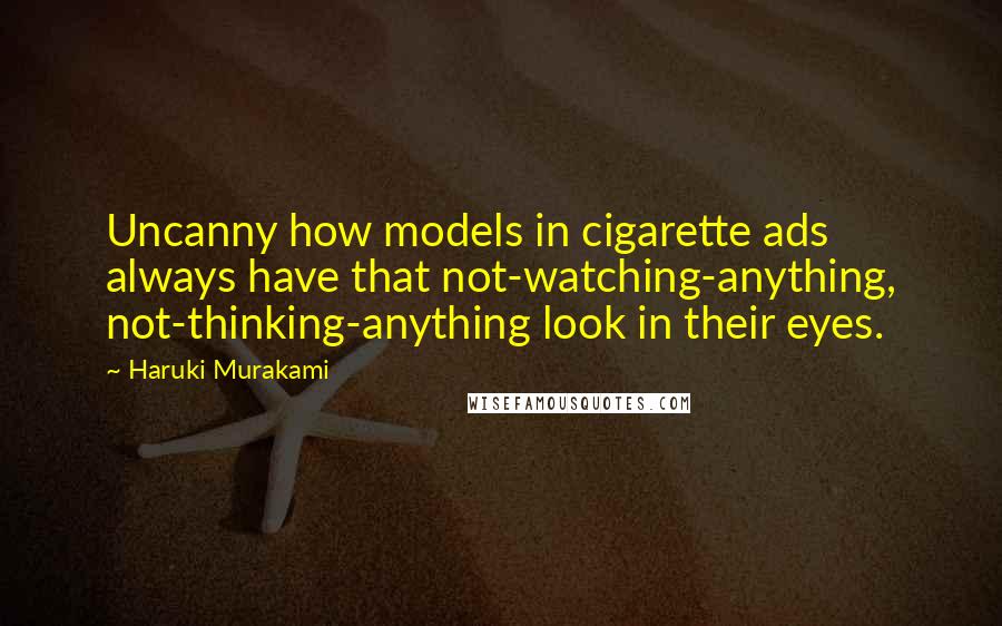 Haruki Murakami Quotes: Uncanny how models in cigarette ads always have that not-watching-anything, not-thinking-anything look in their eyes.