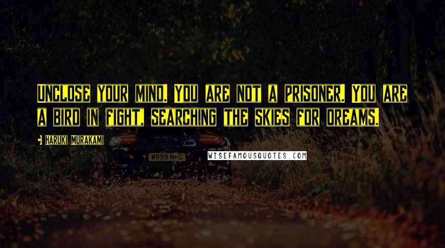 Haruki Murakami Quotes: Unclose your mind. You are not a prisoner. You are a bird in fight, searching the skies for dreams.