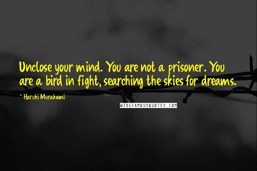 Haruki Murakami Quotes: Unclose your mind. You are not a prisoner. You are a bird in fight, searching the skies for dreams.