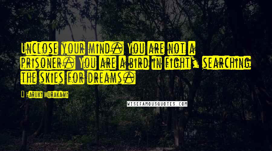 Haruki Murakami Quotes: Unclose your mind. You are not a prisoner. You are a bird in fight, searching the skies for dreams.