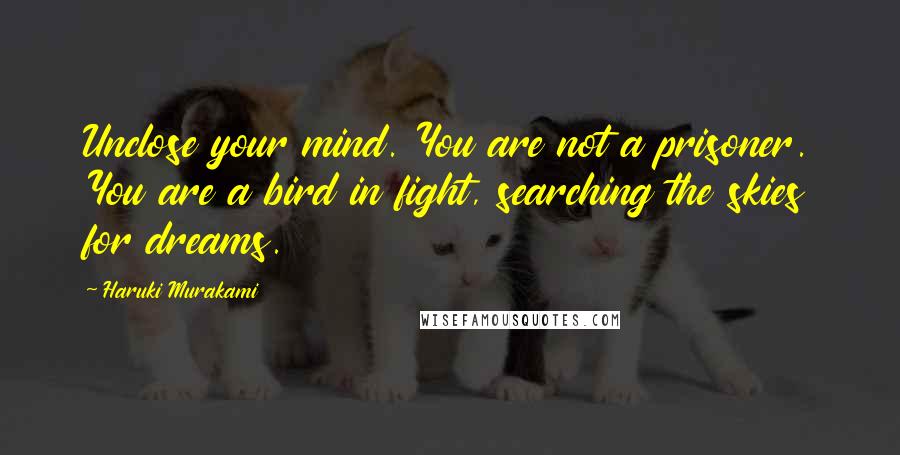 Haruki Murakami Quotes: Unclose your mind. You are not a prisoner. You are a bird in fight, searching the skies for dreams.