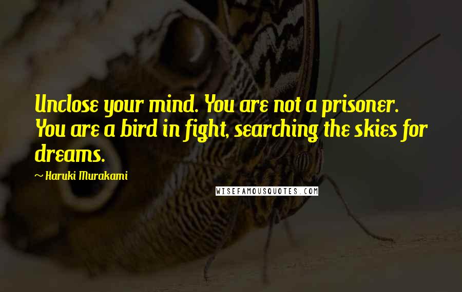 Haruki Murakami Quotes: Unclose your mind. You are not a prisoner. You are a bird in fight, searching the skies for dreams.