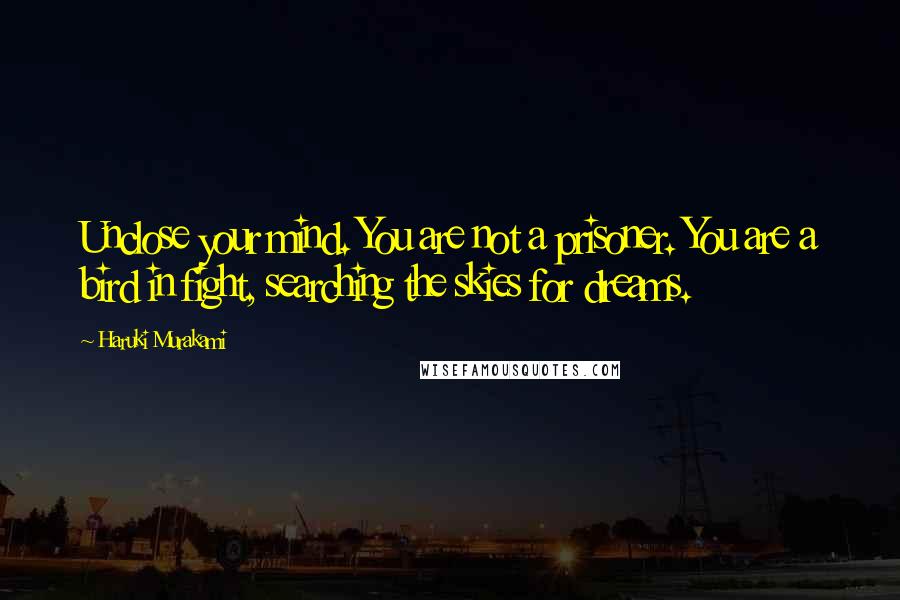 Haruki Murakami Quotes: Unclose your mind. You are not a prisoner. You are a bird in fight, searching the skies for dreams.