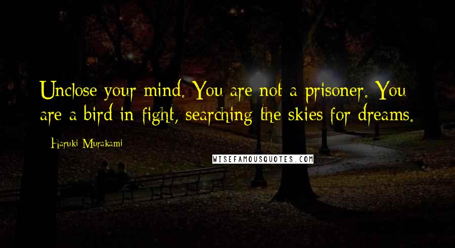 Haruki Murakami Quotes: Unclose your mind. You are not a prisoner. You are a bird in fight, searching the skies for dreams.