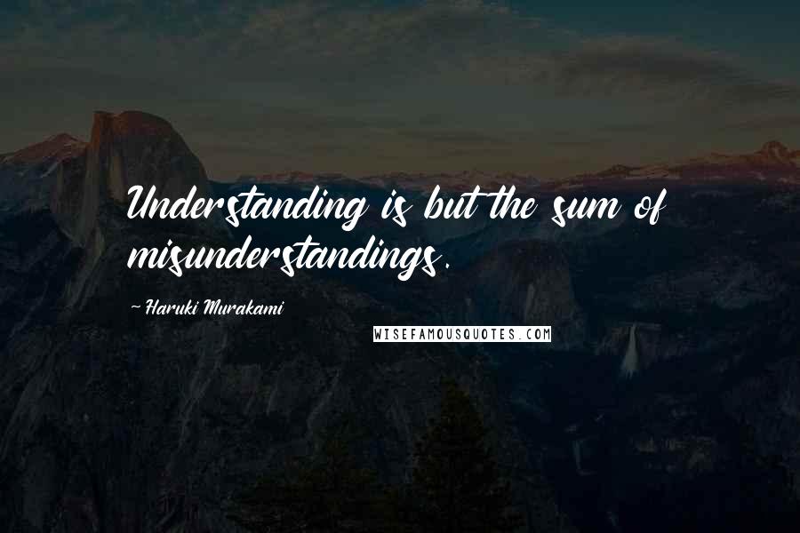 Haruki Murakami Quotes: Understanding is but the sum of misunderstandings.