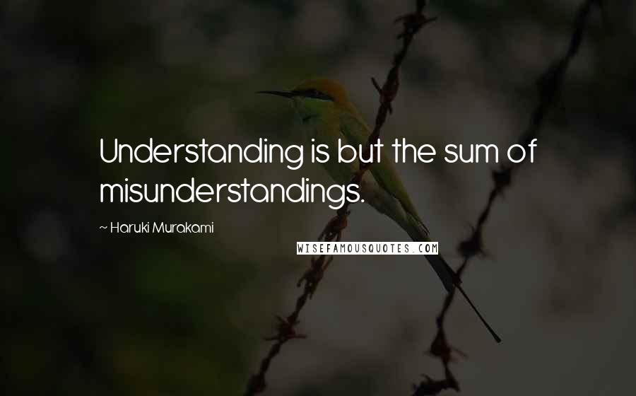 Haruki Murakami Quotes: Understanding is but the sum of misunderstandings.