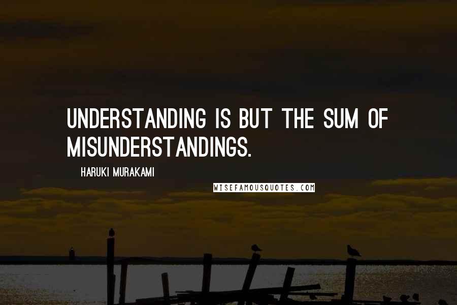 Haruki Murakami Quotes: Understanding is but the sum of misunderstandings.