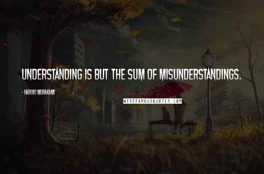 Haruki Murakami Quotes: Understanding is but the sum of misunderstandings.