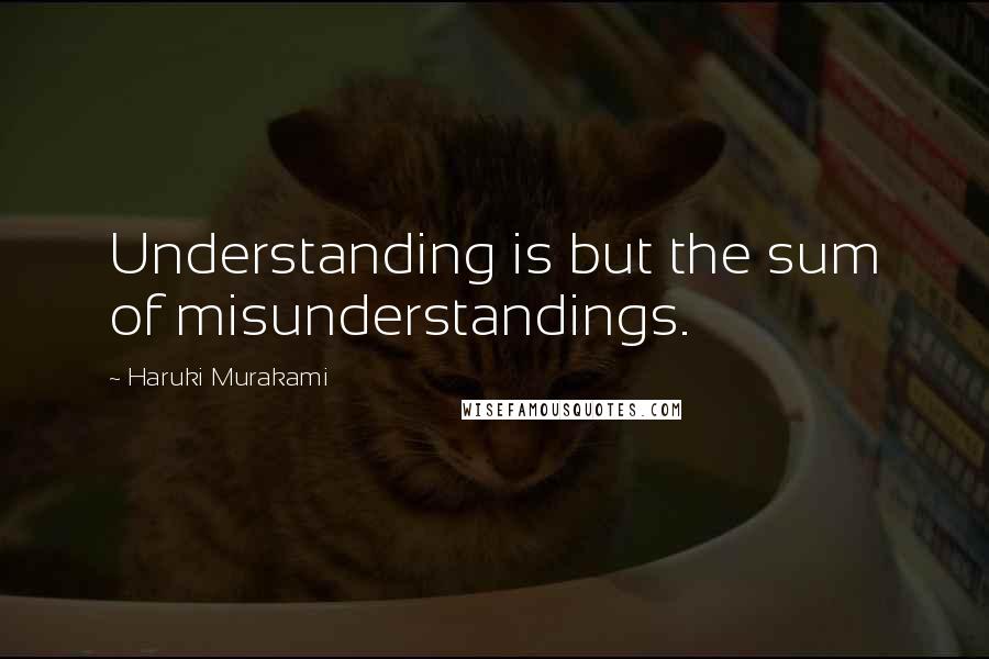 Haruki Murakami Quotes: Understanding is but the sum of misunderstandings.