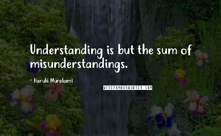 Haruki Murakami Quotes: Understanding is but the sum of misunderstandings.