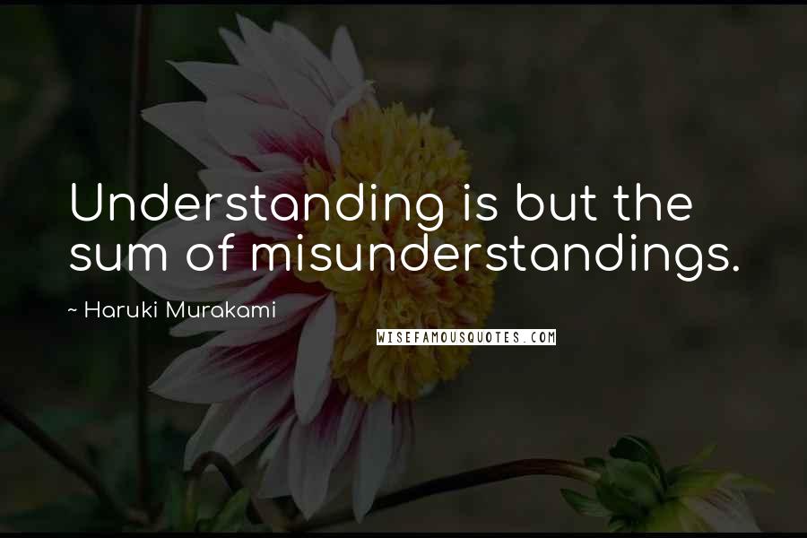 Haruki Murakami Quotes: Understanding is but the sum of misunderstandings.