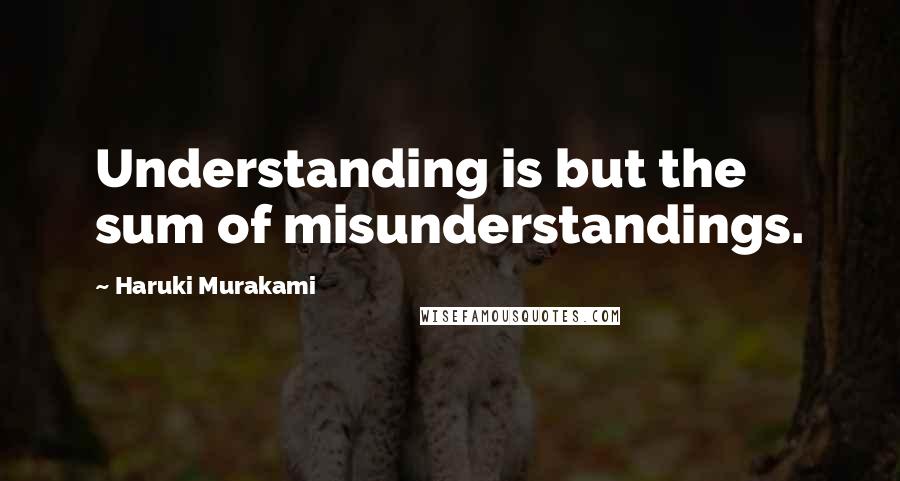 Haruki Murakami Quotes: Understanding is but the sum of misunderstandings.