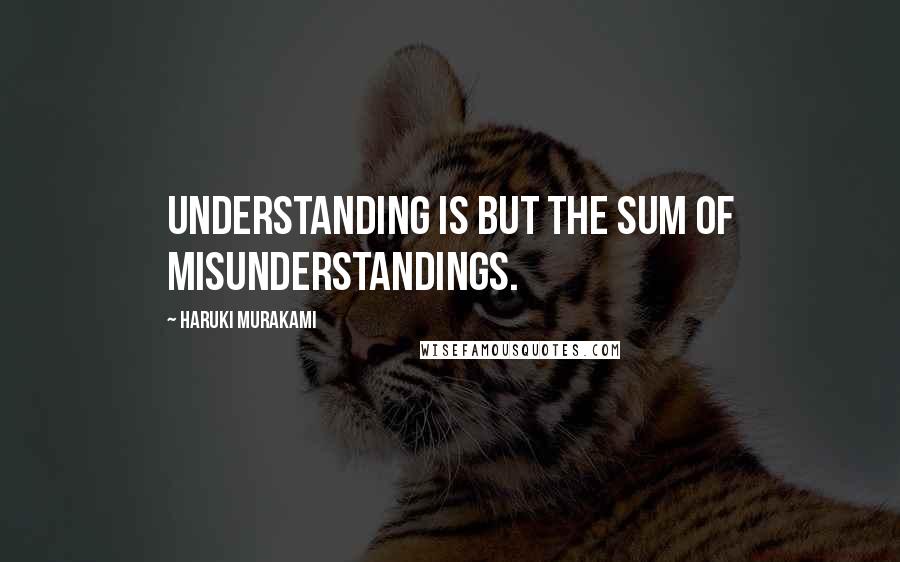 Haruki Murakami Quotes: Understanding is but the sum of misunderstandings.