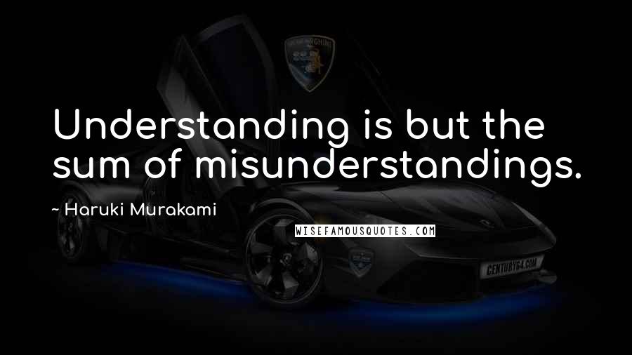 Haruki Murakami Quotes: Understanding is but the sum of misunderstandings.