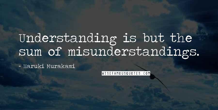 Haruki Murakami Quotes: Understanding is but the sum of misunderstandings.