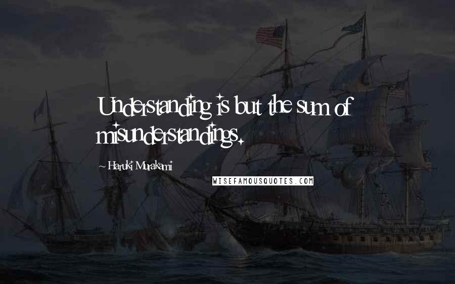 Haruki Murakami Quotes: Understanding is but the sum of misunderstandings.