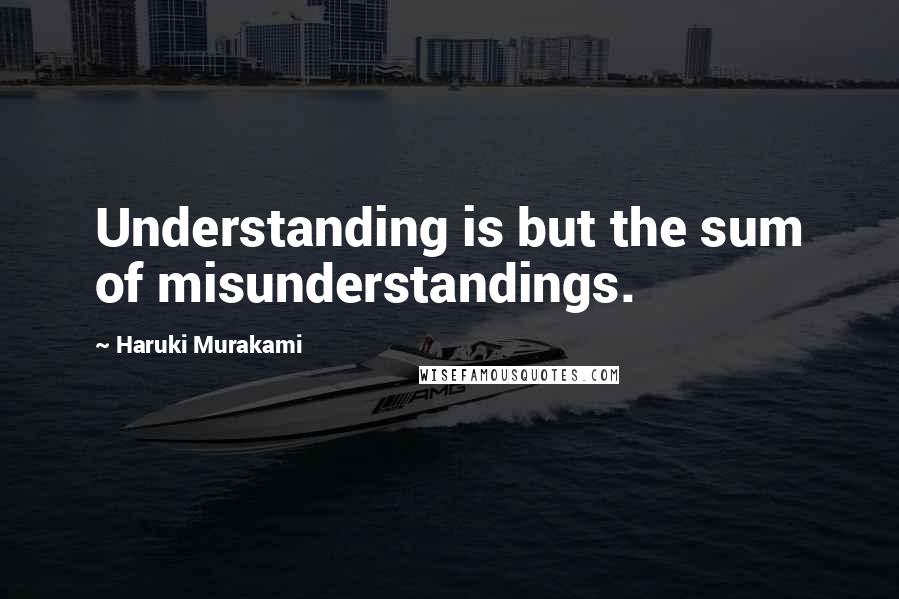 Haruki Murakami Quotes: Understanding is but the sum of misunderstandings.