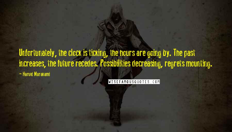 Haruki Murakami Quotes: Unfortunately, the clock is ticking, the hours are going by. The past increases, the future recedes. Possibilities decreasing, regrets mounting.