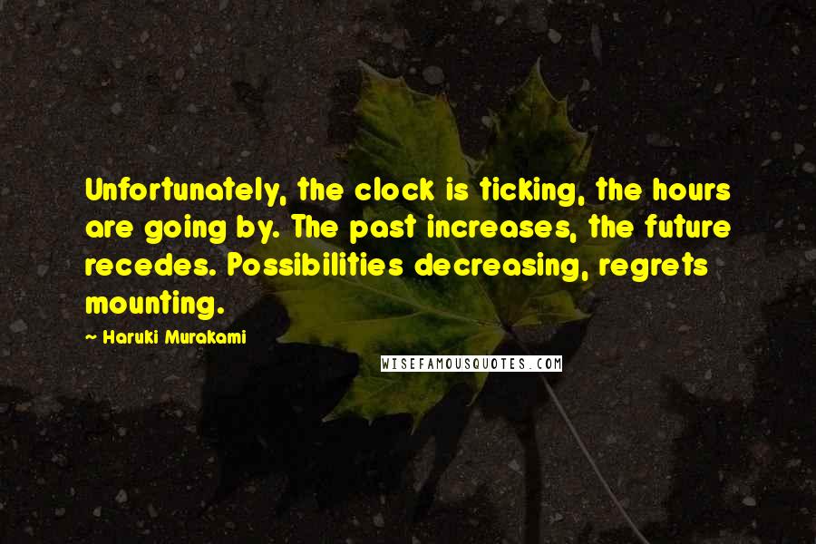 Haruki Murakami Quotes: Unfortunately, the clock is ticking, the hours are going by. The past increases, the future recedes. Possibilities decreasing, regrets mounting.