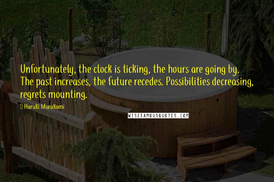 Haruki Murakami Quotes: Unfortunately, the clock is ticking, the hours are going by. The past increases, the future recedes. Possibilities decreasing, regrets mounting.