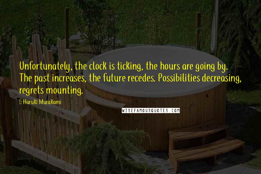 Haruki Murakami Quotes: Unfortunately, the clock is ticking, the hours are going by. The past increases, the future recedes. Possibilities decreasing, regrets mounting.