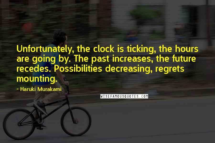 Haruki Murakami Quotes: Unfortunately, the clock is ticking, the hours are going by. The past increases, the future recedes. Possibilities decreasing, regrets mounting.