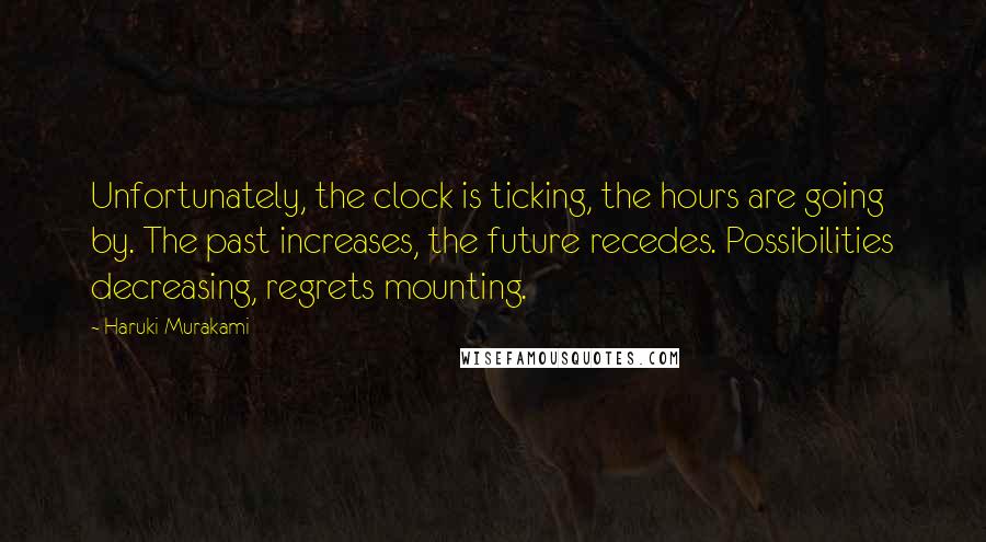 Haruki Murakami Quotes: Unfortunately, the clock is ticking, the hours are going by. The past increases, the future recedes. Possibilities decreasing, regrets mounting.