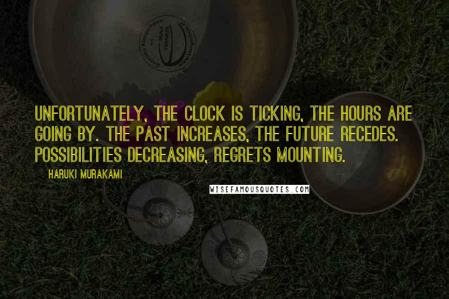 Haruki Murakami Quotes: Unfortunately, the clock is ticking, the hours are going by. The past increases, the future recedes. Possibilities decreasing, regrets mounting.