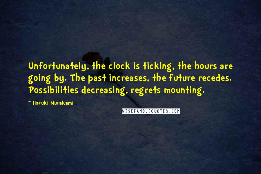 Haruki Murakami Quotes: Unfortunately, the clock is ticking, the hours are going by. The past increases, the future recedes. Possibilities decreasing, regrets mounting.
