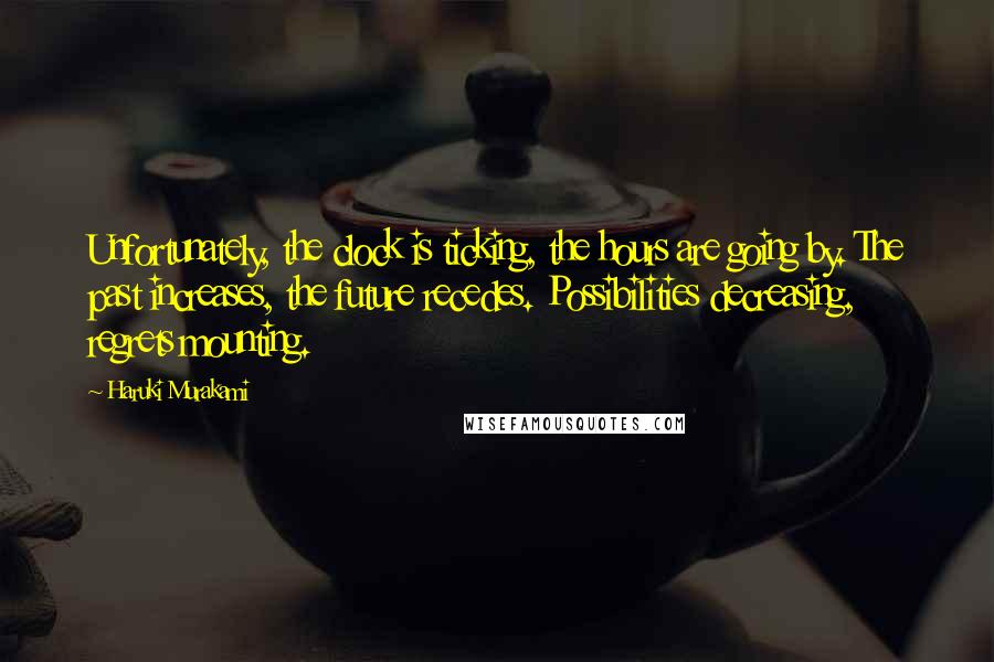 Haruki Murakami Quotes: Unfortunately, the clock is ticking, the hours are going by. The past increases, the future recedes. Possibilities decreasing, regrets mounting.