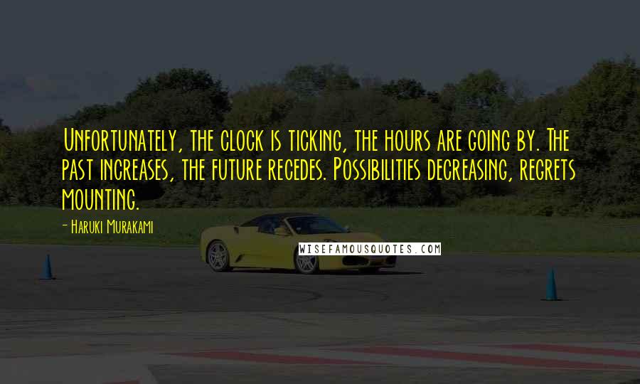 Haruki Murakami Quotes: Unfortunately, the clock is ticking, the hours are going by. The past increases, the future recedes. Possibilities decreasing, regrets mounting.