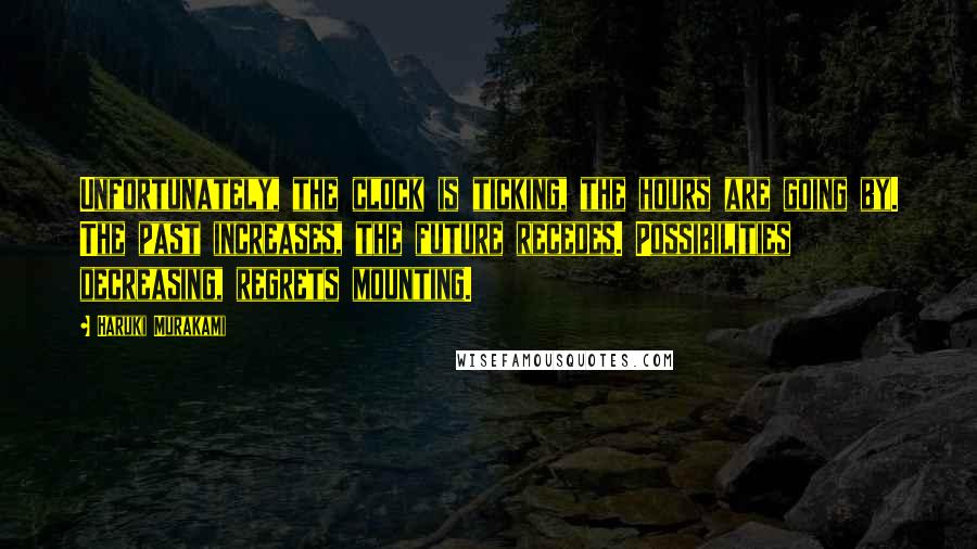 Haruki Murakami Quotes: Unfortunately, the clock is ticking, the hours are going by. The past increases, the future recedes. Possibilities decreasing, regrets mounting.
