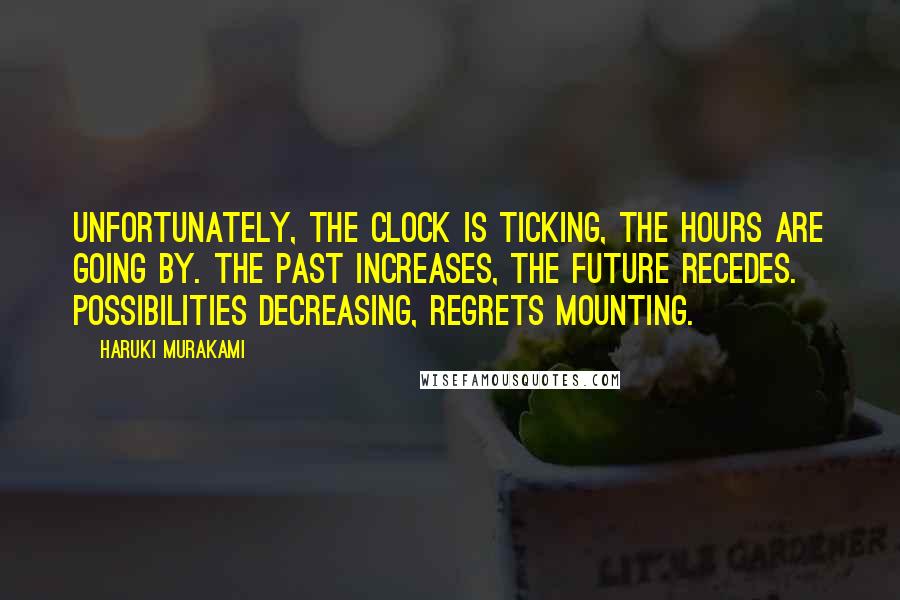 Haruki Murakami Quotes: Unfortunately, the clock is ticking, the hours are going by. The past increases, the future recedes. Possibilities decreasing, regrets mounting.