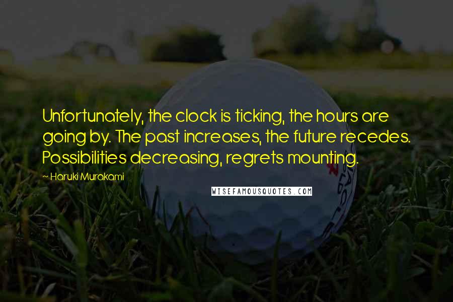 Haruki Murakami Quotes: Unfortunately, the clock is ticking, the hours are going by. The past increases, the future recedes. Possibilities decreasing, regrets mounting.