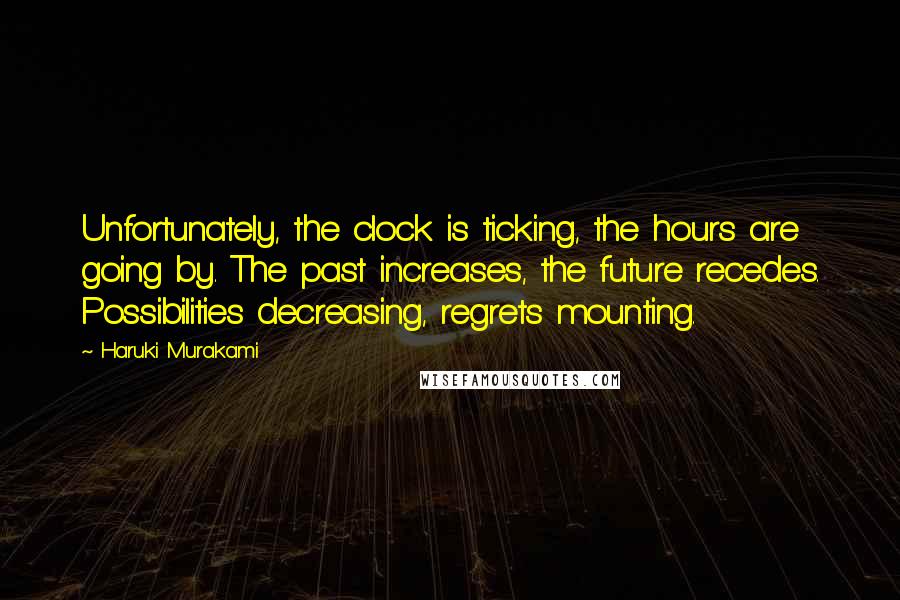 Haruki Murakami Quotes: Unfortunately, the clock is ticking, the hours are going by. The past increases, the future recedes. Possibilities decreasing, regrets mounting.