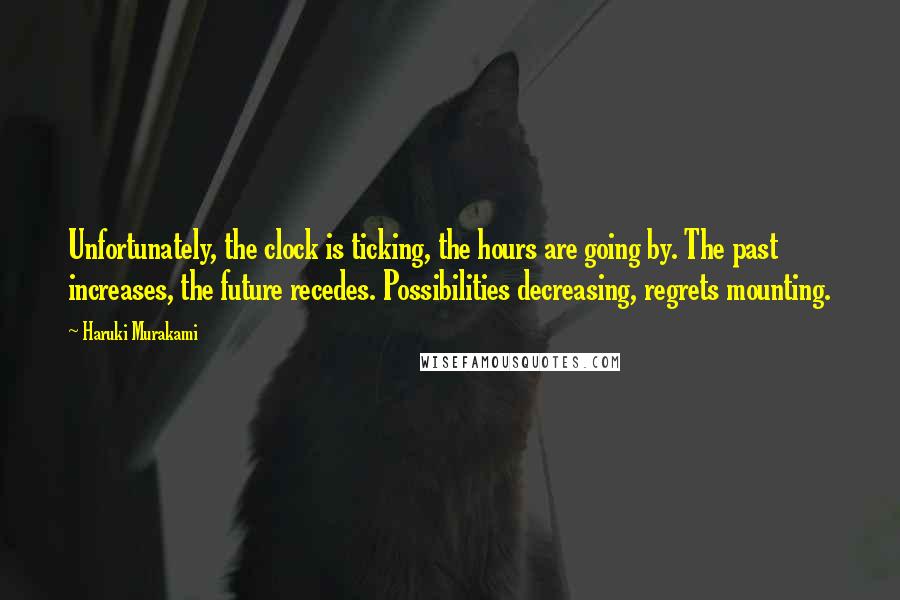 Haruki Murakami Quotes: Unfortunately, the clock is ticking, the hours are going by. The past increases, the future recedes. Possibilities decreasing, regrets mounting.