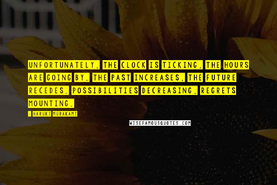 Haruki Murakami Quotes: Unfortunately, the clock is ticking, the hours are going by. The past increases, the future recedes. Possibilities decreasing, regrets mounting.