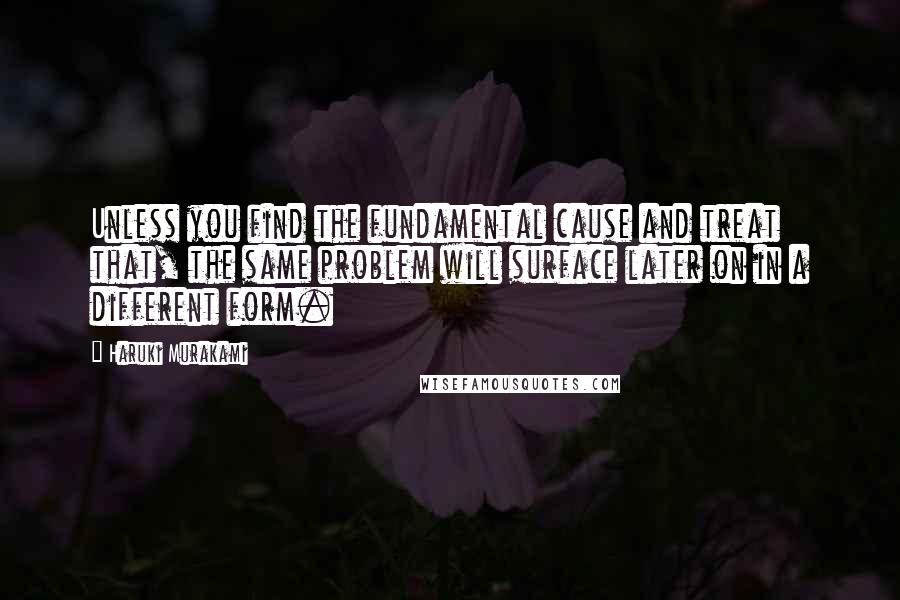 Haruki Murakami Quotes: Unless you find the fundamental cause and treat that, the same problem will surface later on in a different form.
