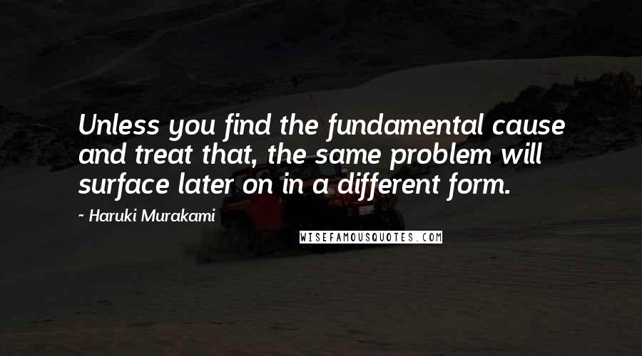 Haruki Murakami Quotes: Unless you find the fundamental cause and treat that, the same problem will surface later on in a different form.