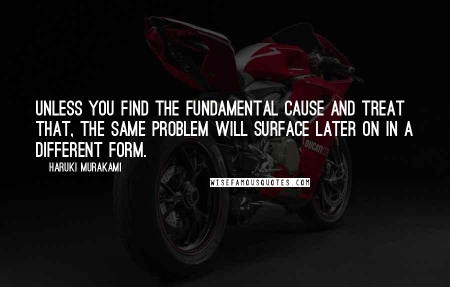 Haruki Murakami Quotes: Unless you find the fundamental cause and treat that, the same problem will surface later on in a different form.