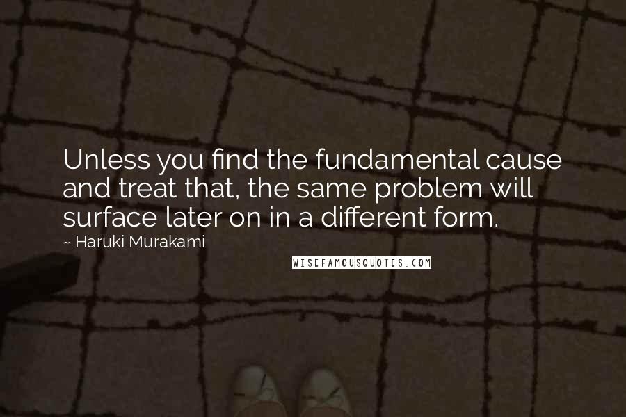Haruki Murakami Quotes: Unless you find the fundamental cause and treat that, the same problem will surface later on in a different form.
