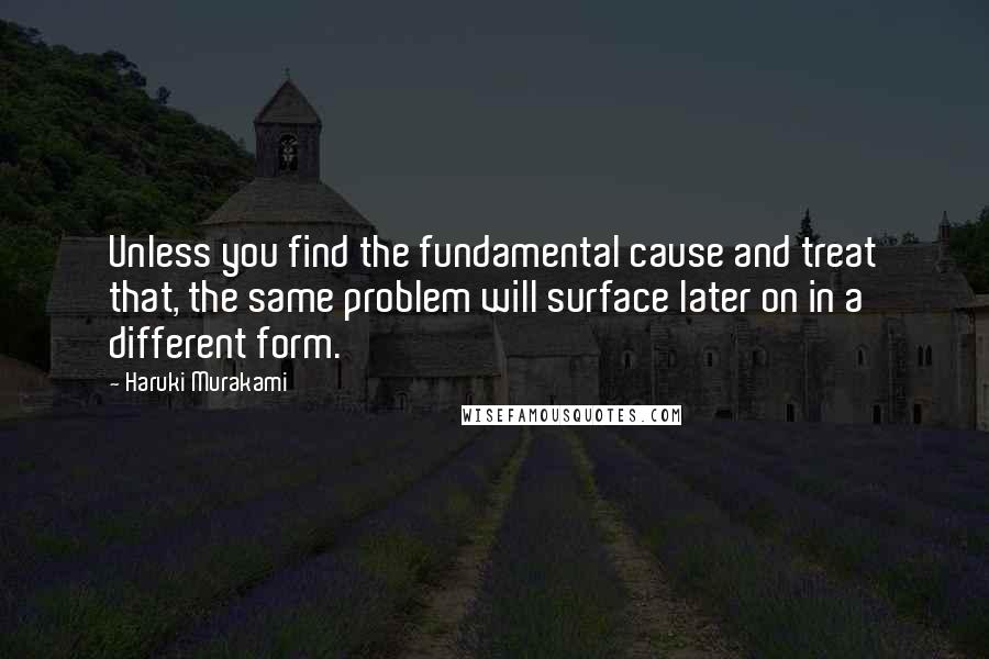Haruki Murakami Quotes: Unless you find the fundamental cause and treat that, the same problem will surface later on in a different form.