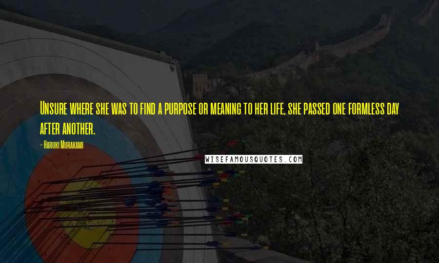 Haruki Murakami Quotes: Unsure where she was to find a purpose or meaning to her life, she passed one formless day after another.