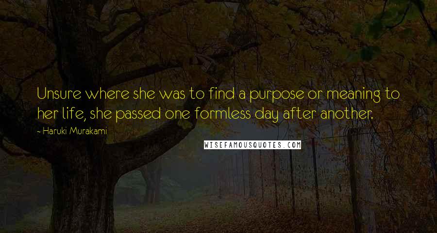 Haruki Murakami Quotes: Unsure where she was to find a purpose or meaning to her life, she passed one formless day after another.