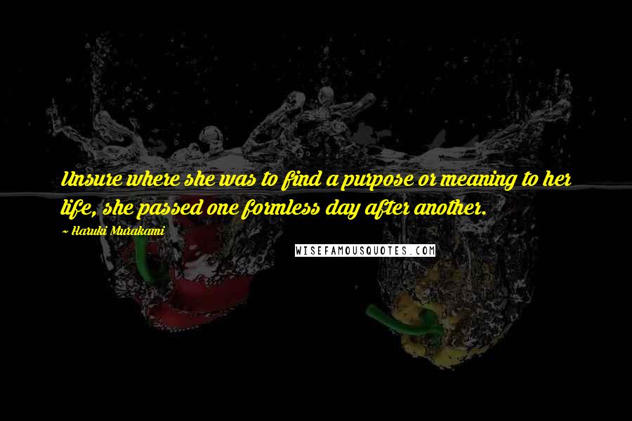 Haruki Murakami Quotes: Unsure where she was to find a purpose or meaning to her life, she passed one formless day after another.