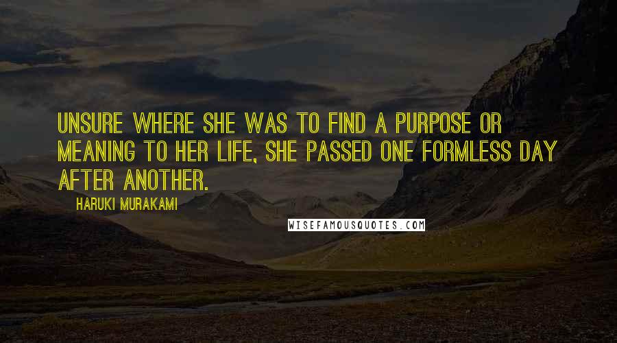 Haruki Murakami Quotes: Unsure where she was to find a purpose or meaning to her life, she passed one formless day after another.