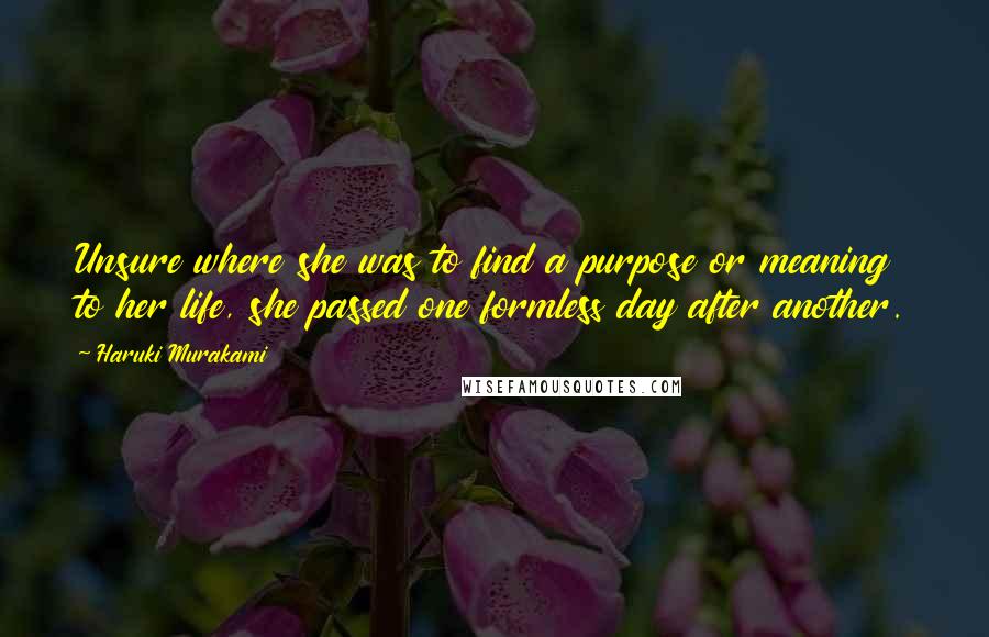 Haruki Murakami Quotes: Unsure where she was to find a purpose or meaning to her life, she passed one formless day after another.