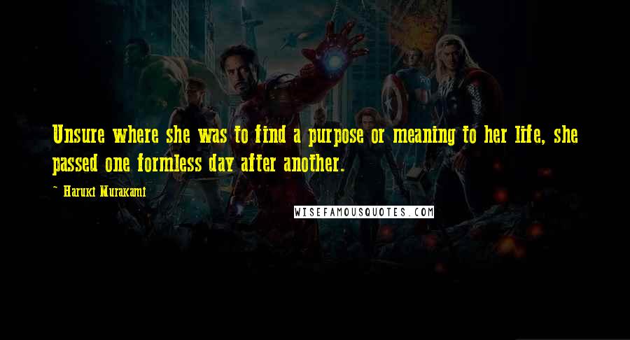 Haruki Murakami Quotes: Unsure where she was to find a purpose or meaning to her life, she passed one formless day after another.