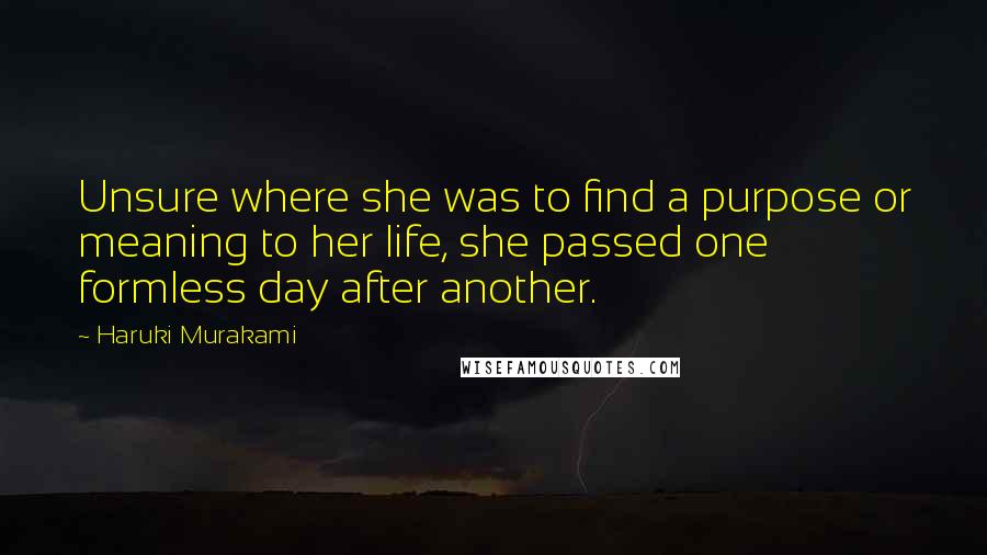 Haruki Murakami Quotes: Unsure where she was to find a purpose or meaning to her life, she passed one formless day after another.