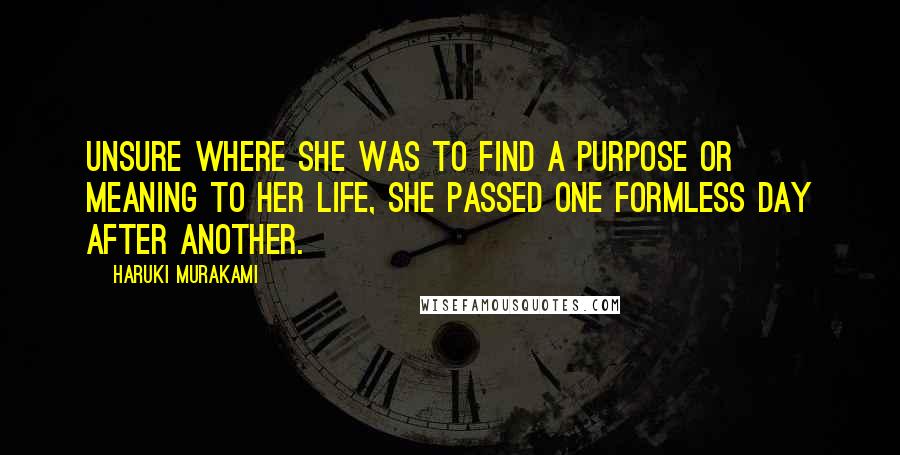 Haruki Murakami Quotes: Unsure where she was to find a purpose or meaning to her life, she passed one formless day after another.